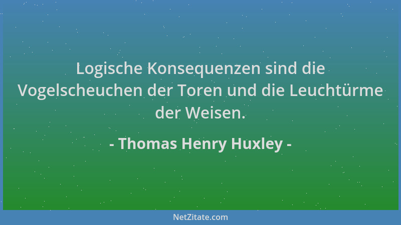 Thomas Henry Huxley - Logische Konsequenzen sind die Vogelscheuchen der Toren und die Leuchtürme der Weisen....