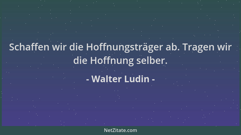 Walter Ludin - Schaffen wir die Hoffnungsträger ab. Tragen wir die Hoffnung selber....