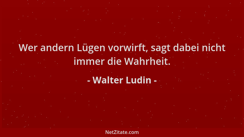 Walter Ludin - Wer andern Lügen vorwirft, sagt dabei nicht immer die Wahrheit....