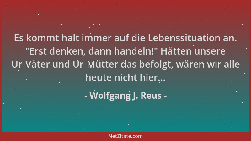 Wolfgang J. Reus - Es kommt halt immer auf die Lebenssituation an.  "Erst denken, dann handeln! " Hätten unsere Ur-Väter und...
