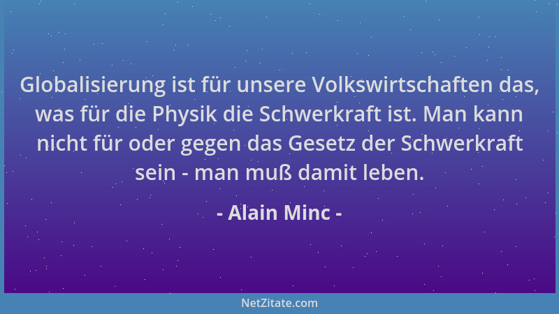 Alain Minc - Globalisierung ist für unsere Volkswirtschaften das, was für die Physik die Schwerkraft ist. Man kann nicht fü...