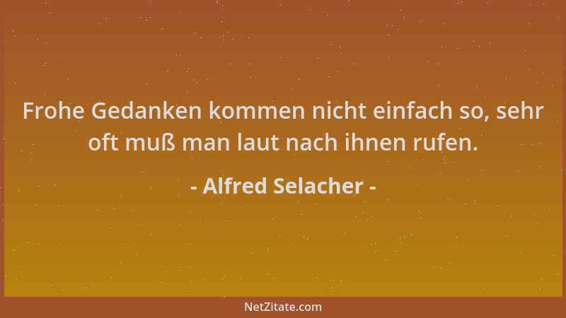 Alfred Selacher - Frohe Gedanken kommen nicht einfach so, sehr oft muß man laut nach ihnen rufen....