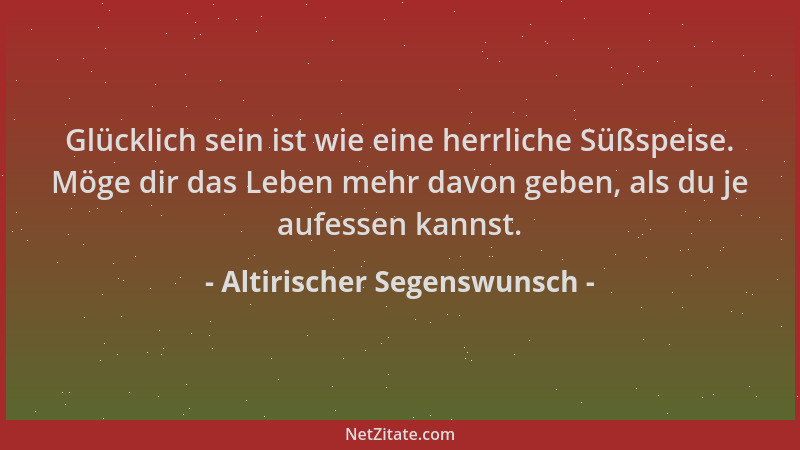 Altirischer Segenswunsch - Glücklich sein ist wie eine herrliche Süßspeise. Möge dir das Leben mehr davon geben, als du je...