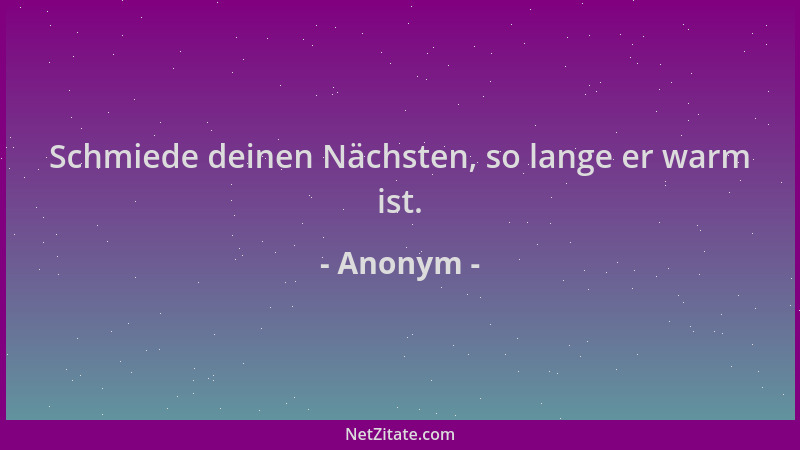 Anonym - Schmiede deinen Nächsten, so lange er warm ist....