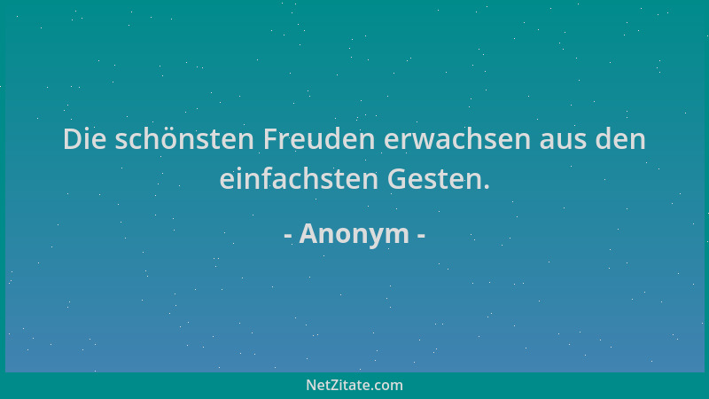 Anonym - Die schönsten Freuden erwachsen aus den einfachsten Gesten....