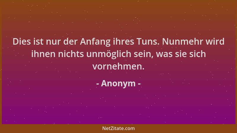 Anonym - Dies ist nur der Anfang ihres Tuns. Nunmehr wird ihnen nichts unmöglich sein, was sie sich vornehmen....
