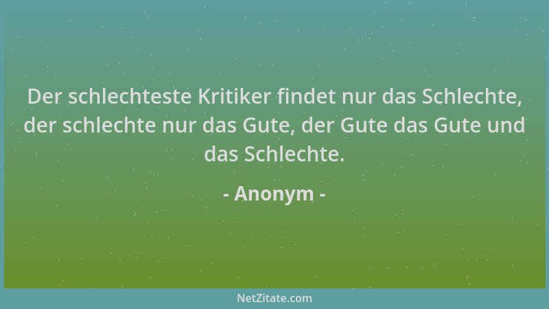 Anonym - Der schlechteste Kritiker findet nur das Schlechte, der schlechte nur das Gute, der Gute das Gute und das Schlecht...