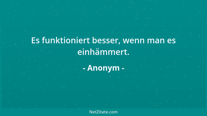 Anonym - Es funktioniert besser, wenn man es einhämmert....