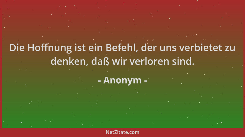 Anonym - Die Hoffnung ist ein Befehl, der uns verbietet zu denken, daß wir verloren sind....