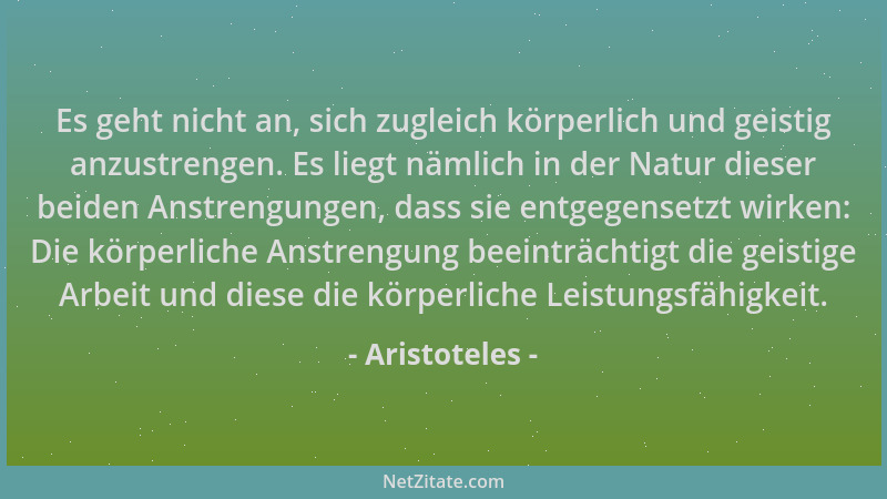 Aristoteles - Es geht nicht an, sich zugleich körperlich und geistig anzustrengen. Es liegt nämlich in der Natur dieser bei...