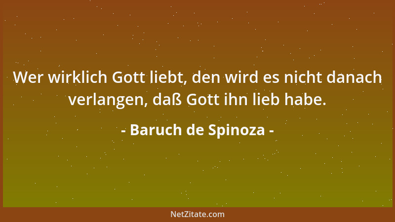 Baruch de Spinoza - Wer wirklich Gott liebt, den wird es nicht danach verlangen, daß Gott ihn lieb habe....