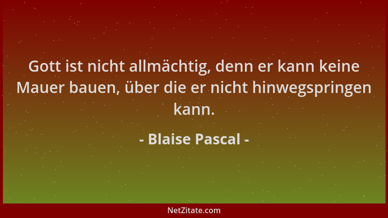 Blaise Pascal - Gott ist nicht allmächtig, denn er kann keine Mauer bauen, über die er nicht hinwegspringen kann....