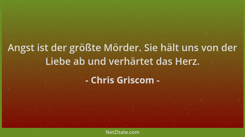 Chris Griscom - Angst ist der größte Mörder. Sie hält uns von der Liebe ab und verhärtet das Herz....