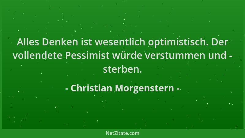 Christian Morgenstern - Alles Denken ist wesentlich optimistisch. Der vollendete Pessimist würde verstummen und - sterben....