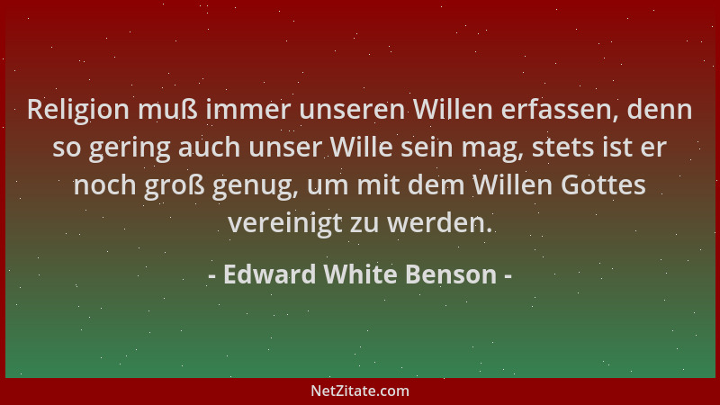 Edward White Benson - Religion muß immer unseren Willen erfassen, denn so gering auch unser Wille sein mag, stets ist er no...