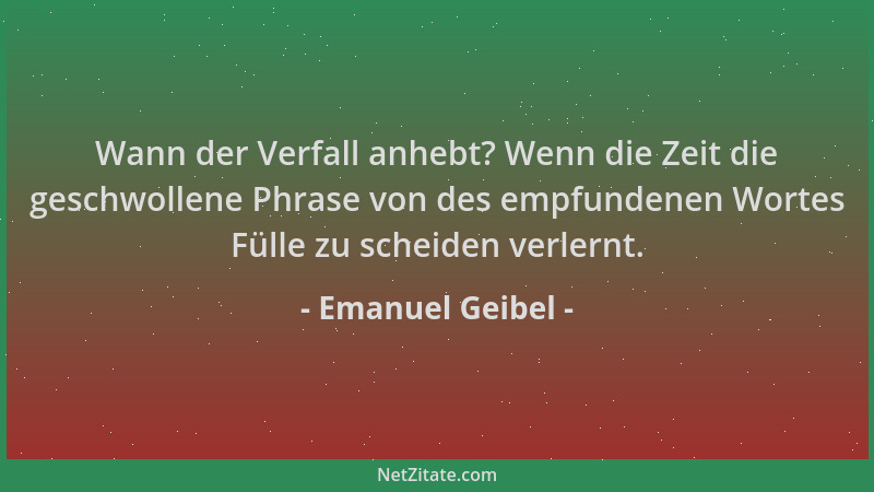 Emanuel Geibel - Wann der Verfall anhebt? Wenn die Zeit die geschwollene Phrase von des empfundenen Wortes Fülle zu scheide...