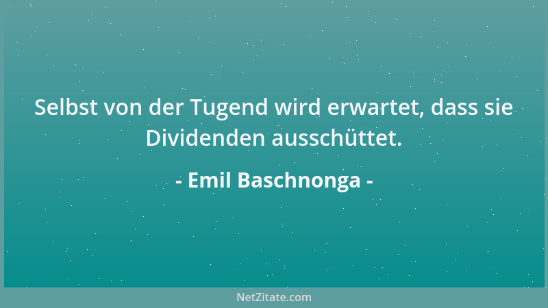Emil Baschnonga - Selbst von der Tugend wird erwartet, dass sie Dividenden ausschüttet....