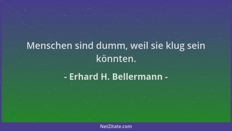 Erhard H. Bellermann - Menschen sind dumm, weil sie klug sein könnten....