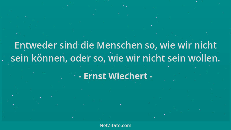 Ernst Wiechert - Entweder sind die Menschen so, wie wir nicht sein können, oder so, wie wir nicht sein wollen....