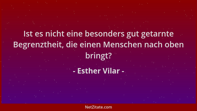 Esther Vilar - Ist es nicht eine besonders gut getarnte Begrenztheit, die einen Menschen nach oben bringt?...