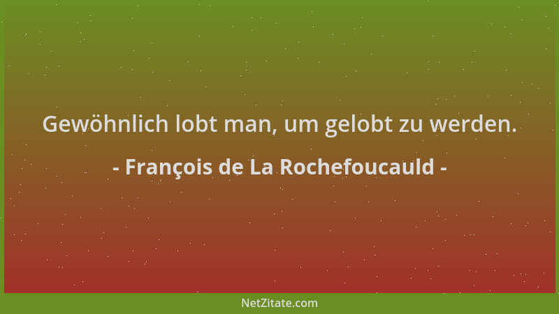 François de La Rochefoucauld - Gewöhnlich lobt man, um gelobt zu werden....