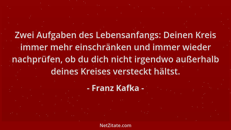 Franz Kafka - Zwei Aufgaben des Lebensanfangs: Deinen Kreis immer mehr einschränken und immer wieder nachprüfen, ob du dich...