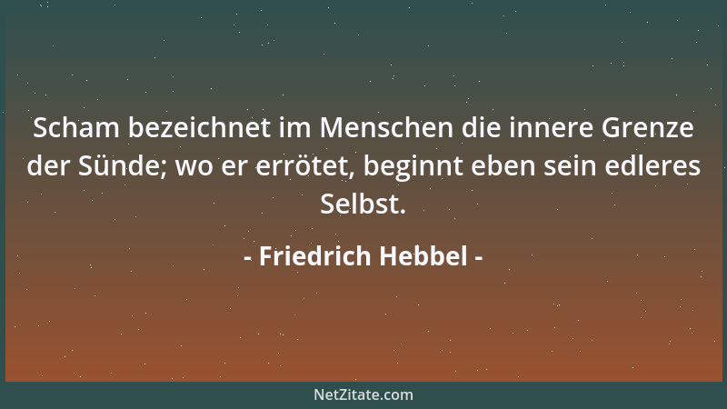Friedrich Hebbel - Scham bezeichnet im Menschen die innere Grenze der Sünde; wo er errötet, beginnt eben sein edleres Selbs...
