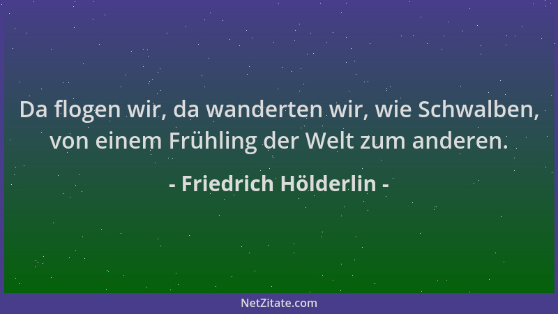 Friedrich Hölderlin - Da flogen wir, da wanderten wir, wie Schwalben, von einem Frühling der Welt zum anderen....