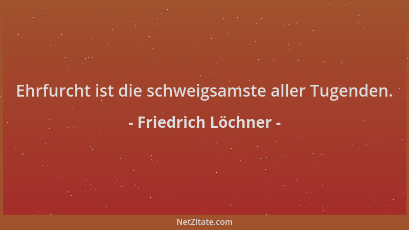 Friedrich Löchner - Ehrfurcht ist die schweigsamste aller Tugenden....