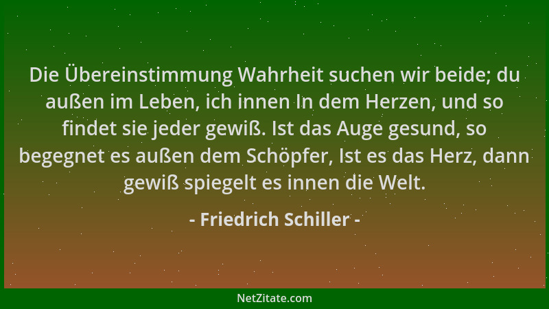 Friedrich Schiller - Die Übereinstimmung Wahrheit suchen wir beide; du außen im Leben, ich innen In dem Herzen, und so find...