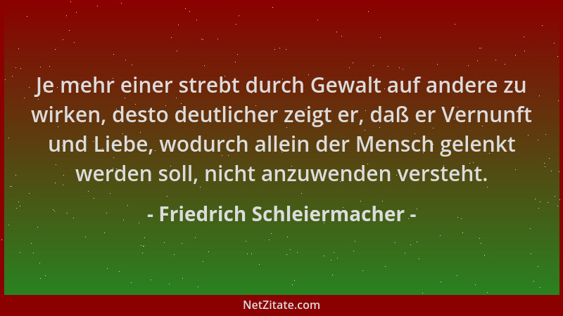 Friedrich Schleiermacher - Je mehr einer strebt durch Gewalt auf andere zu wirken, desto deutlicher zeigt er, daß er Vernun...
