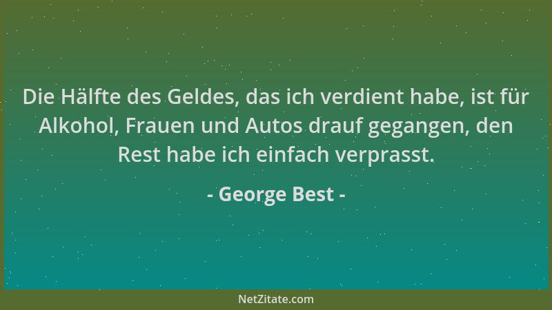 George Best - Die Hälfte des Geldes, das ich verdient habe, ist für Alkohol, Frauen und Autos drauf gegangen, den Rest habe...