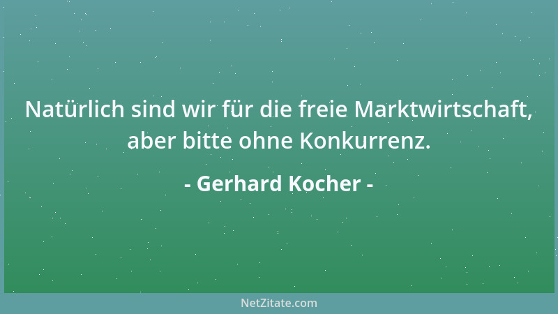 Gerhard Kocher - Natürlich sind wir für die freie Marktwirtschaft, aber bitte ohne Konkurrenz....