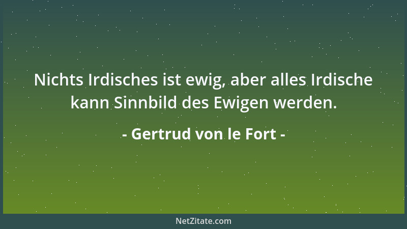 Gertrud von le Fort - Nichts Irdisches ist ewig, aber alles Irdische kann Sinnbild des Ewigen werden....