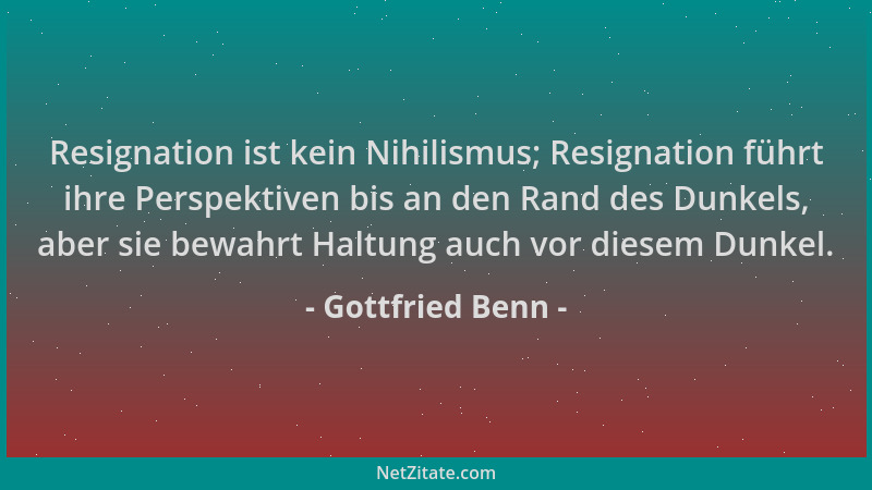 Gottfried Benn - Resignation ist kein Nihilismus; Resignation führt ihre Perspektiven bis an den Rand des Dunkels, aber sie...