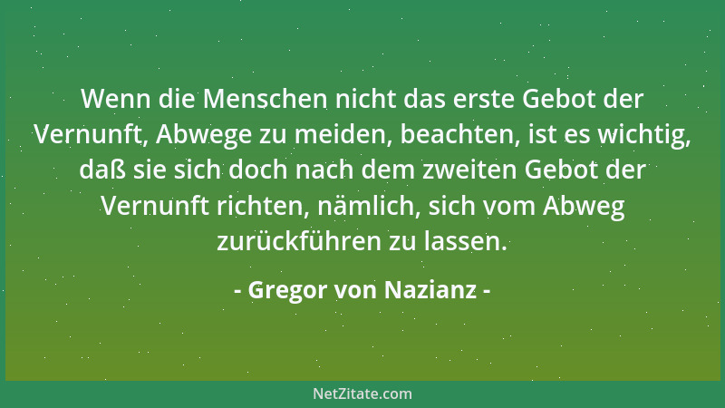 Gregor von Nazianz - Wenn die Menschen nicht das erste Gebot der Vernunft, Abwege zu meiden, beachten, ist es wichtig, daß...