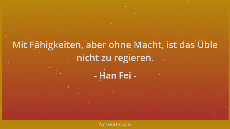 Han Fei - Mit Fähigkeiten, aber ohne Macht, ist das Üble nicht zu regieren....