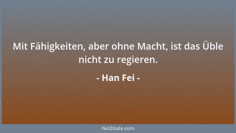 Han Fei - Mit Fähigkeiten, aber ohne Macht, ist das Üble nicht zu regieren....