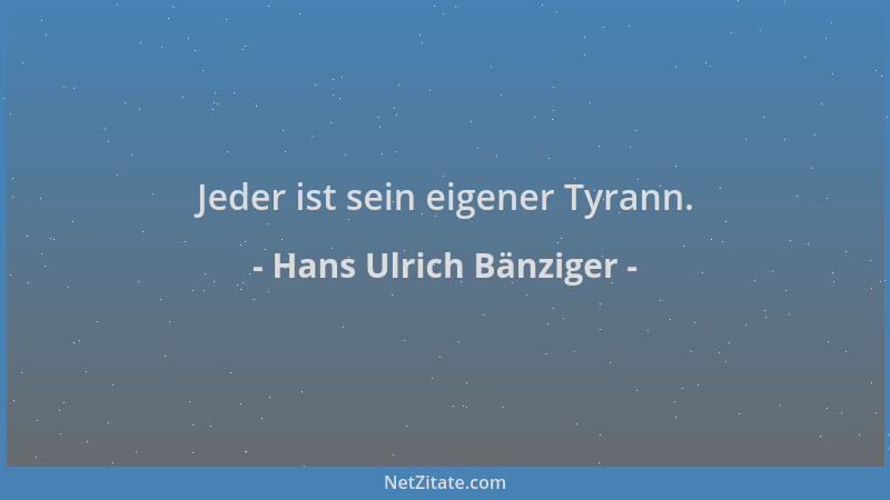 Hans Ulrich Bänziger - Jeder ist sein eigener Tyrann....