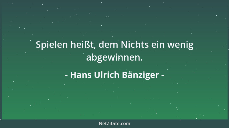 Hans Ulrich Bänziger - Spielen heißt, dem Nichts ein wenig abgewinnen....