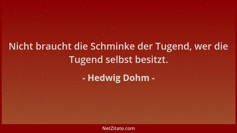 Hedwig Dohm - Nicht braucht die Schminke der Tugend, wer die Tugend selbst besitzt....