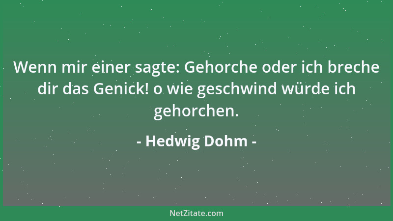 Hedwig Dohm - Wenn mir einer sagte: Gehorche oder ich breche dir das Genick! o wie geschwind würde ich gehorchen....