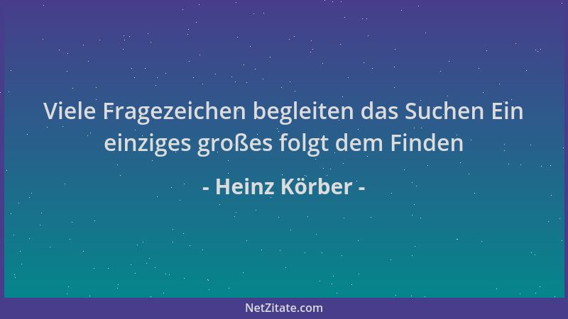 Heinz Körber - Viele Fragezeichen begleiten das Suchen Ein einziges großes folgt dem Finden...