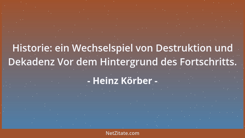 Heinz Körber - Historie: ein Wechselspiel von Destruktion und Dekadenz Vor dem Hintergrund des Fortschritts....