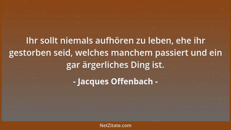 Jacques Offenbach - Ihr sollt niemals aufhören zu leben, ehe ihr gestorben seid, welches manchem passiert und ein gar ärger...