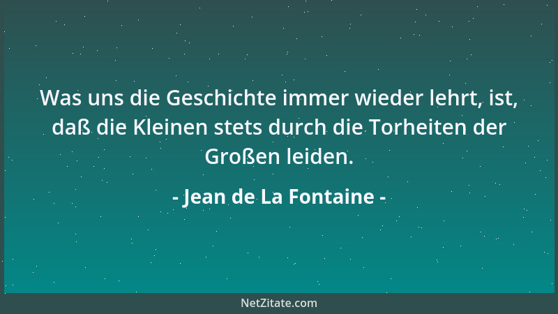 Jean de La Fontaine - Was uns die Geschichte immer wieder lehrt, ist, daß die Kleinen stets durch die Torheiten der Großen...