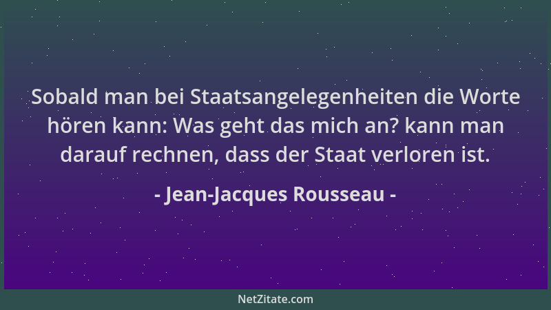 Jean-Jacques Rousseau - Sobald man bei Staatsangelegenheiten die Worte hören kann: Was geht das mich an? kann man darauf re...