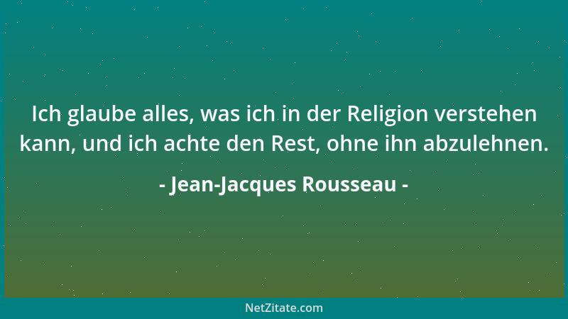 Jean-Jacques Rousseau - Ich glaube alles, was ich in der Religion verstehen kann, und ich achte den Rest, ohne ihn abzulehn...
