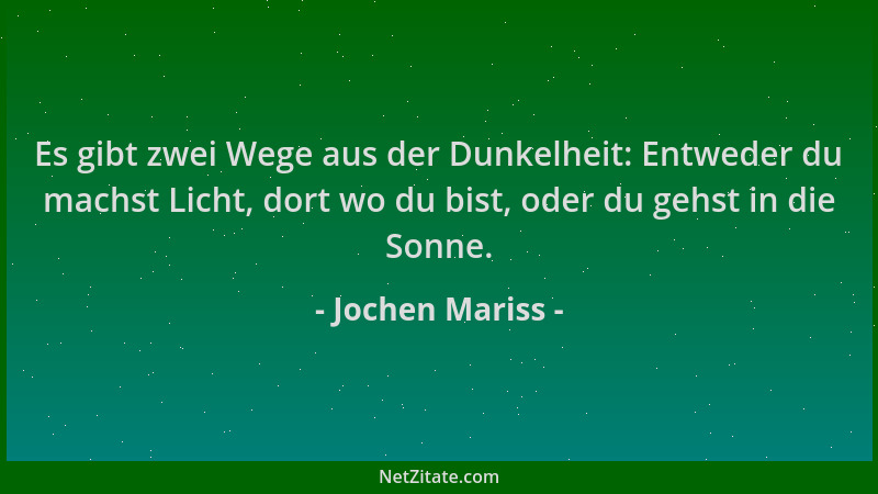 Jochen Mariss - Es gibt zwei Wege aus der Dunkelheit: Entweder du machst Licht, dort wo du bist, oder du gehst in die Sonne...
