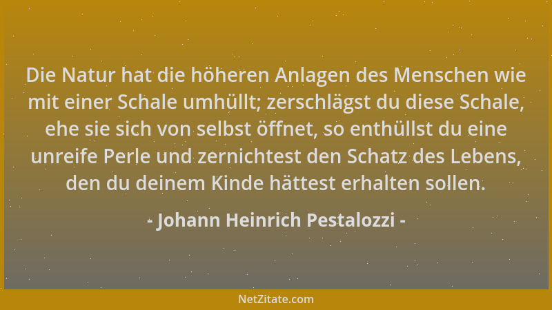 Johann Heinrich Pestalozzi - Die Natur hat die höheren Anlagen des Menschen wie mit einer Schale umhüllt; zerschlägst du di...